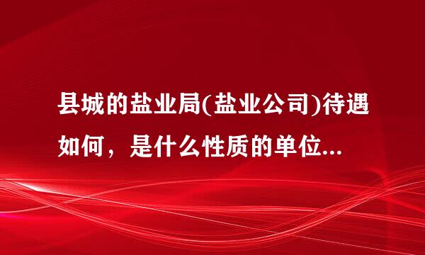 县城的盐业局(盐业公司)待遇如何，是什么性质的单位，是事业编制还是公司职工员