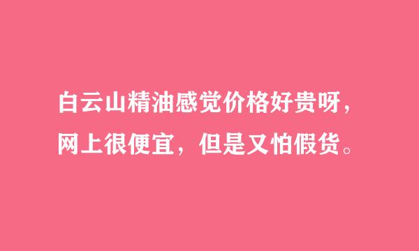 白云山精油感觉价格好贵呀，网上很便宜，但是又怕假货。