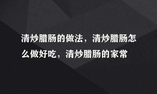 清炒腊肠的做法，清炒腊肠怎么做好吃，清炒腊肠的家常