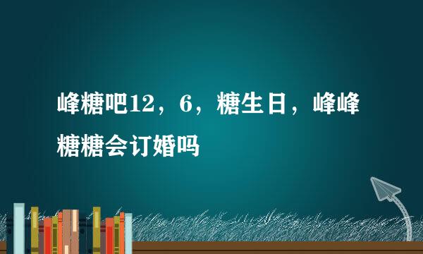 峰糖吧12，6，糖生日，峰峰糖糖会订婚吗