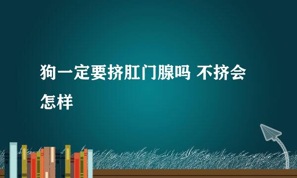 狗一定要挤肛门腺吗 不挤会怎样