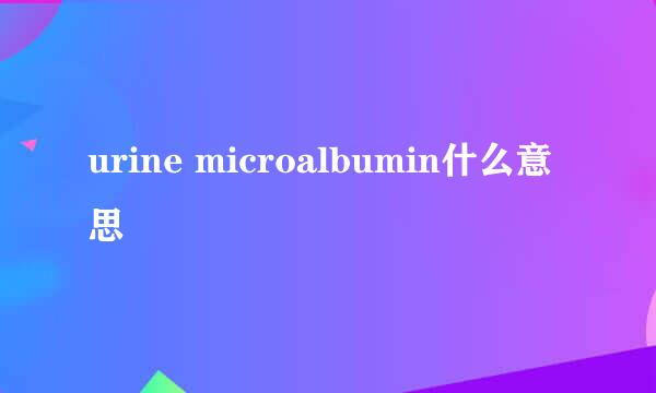 urine microalbumin什么意思