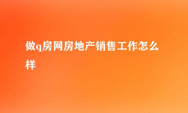 做q房网房地产销售工作怎么样