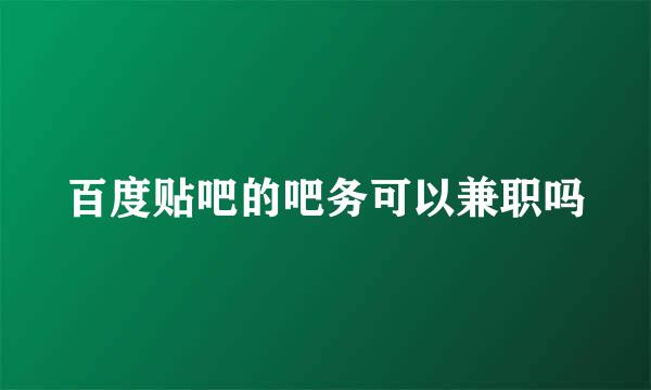 百度贴吧的吧务可以兼职吗