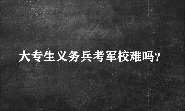 大专生义务兵考军校难吗？