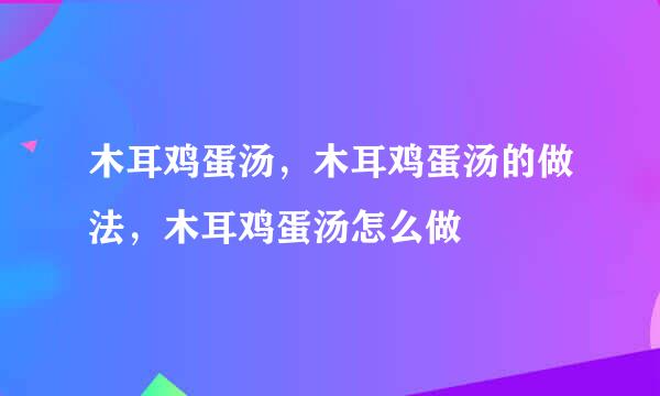 木耳鸡蛋汤，木耳鸡蛋汤的做法，木耳鸡蛋汤怎么做