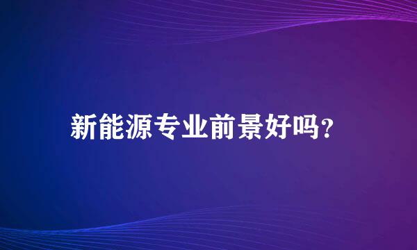 新能源专业前景好吗？