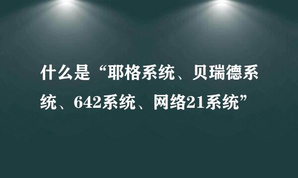 什么是“耶格系统、贝瑞德系统、642系统、网络21系统”