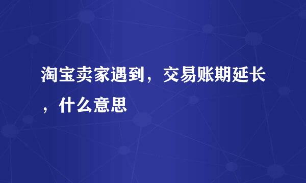 淘宝卖家遇到，交易账期延长，什么意思