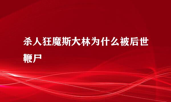 杀人狂魔斯大林为什么被后世鞭尸