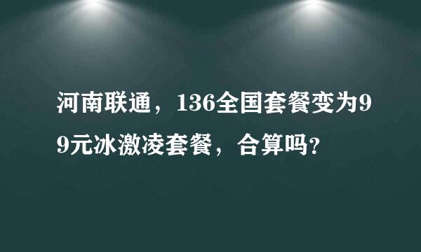 河南联通，136全国套餐变为99元冰激凌套餐，合算吗？