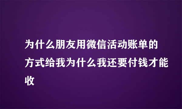 为什么朋友用微信活动账单的方式给我为什么我还要付钱才能收