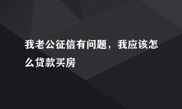 我老公征信有问题，我应该怎么贷款买房