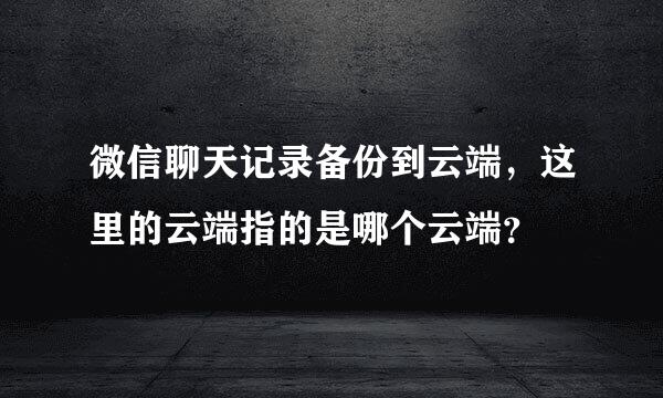 微信聊天记录备份到云端，这里的云端指的是哪个云端？