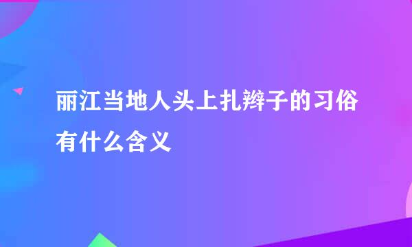 丽江当地人头上扎辫子的习俗有什么含义