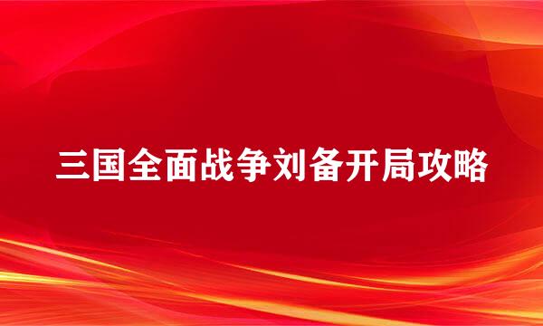 三国全面战争刘备开局攻略