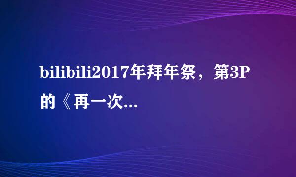 bilibili2017年拜年祭，第3P的《再一次》，是什么意思，没太看懂