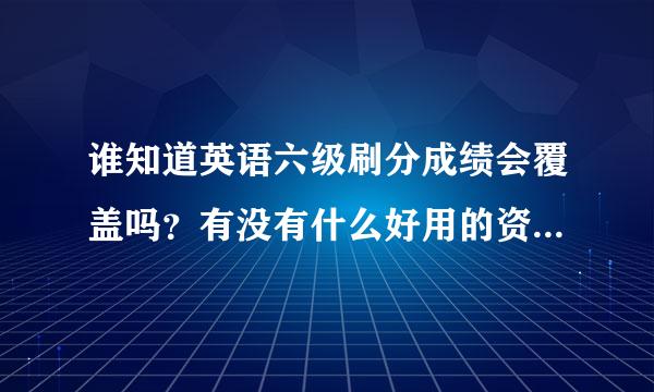 谁知道英语六级刷分成绩会覆盖吗？有没有什么好用的资料推荐？