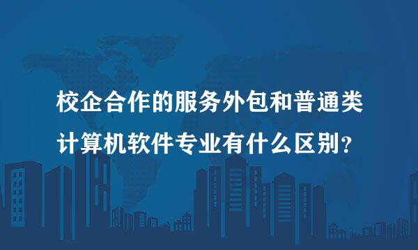 校企合作的服务外包和普通类计算机软件专业有什么区别？