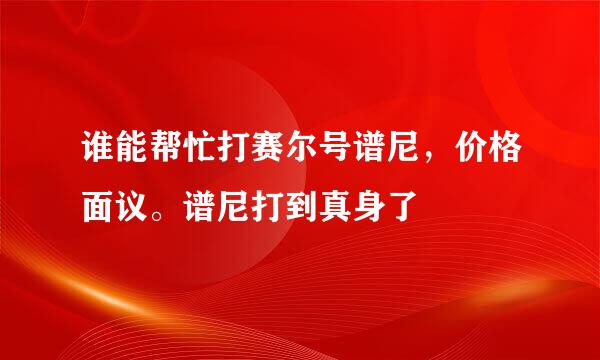 谁能帮忙打赛尔号谱尼，价格面议。谱尼打到真身了