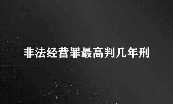 非法经营罪最高判几年刑