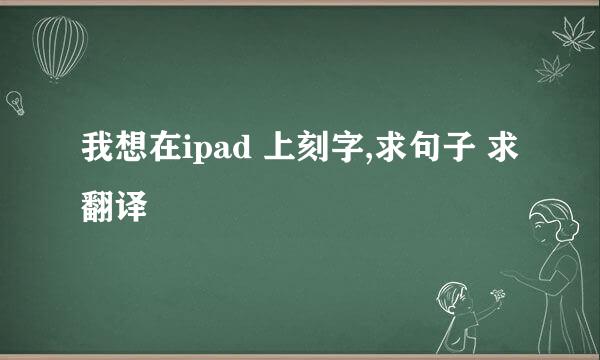 我想在ipad 上刻字,求句子 求翻译