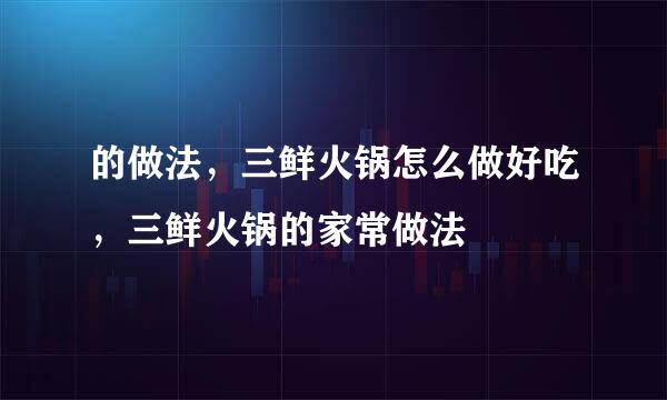 的做法，三鲜火锅怎么做好吃，三鲜火锅的家常做法