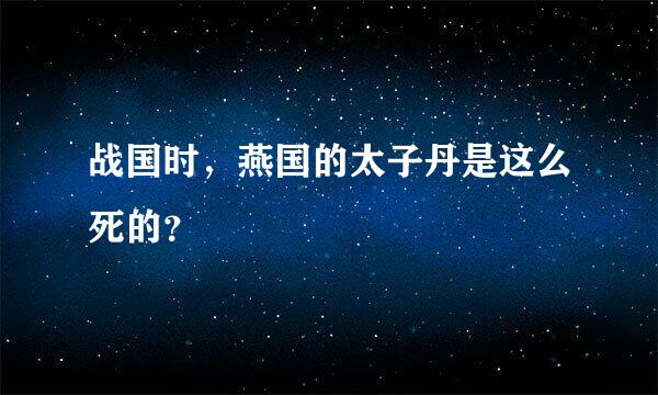 战国时，燕国的太子丹是这么死的？