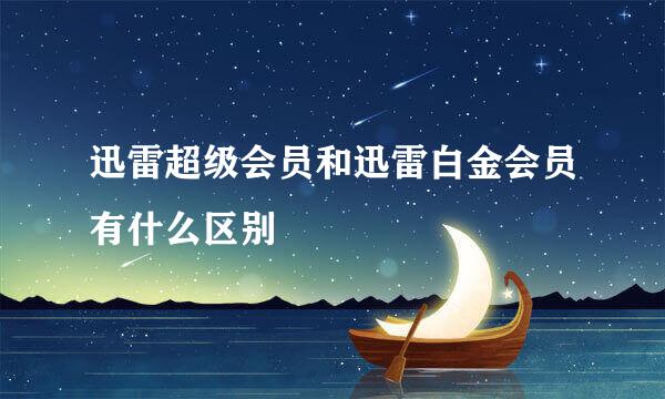 迅雷超级会员和迅雷白金会员有什么区别