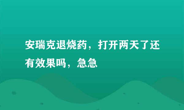 安瑞克退烧药，打开两天了还有效果吗，急急