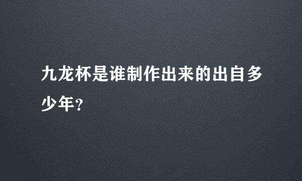 九龙杯是谁制作出来的出自多少年？