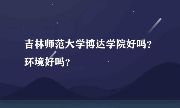 吉林师范大学博达学院好吗？环境好吗？