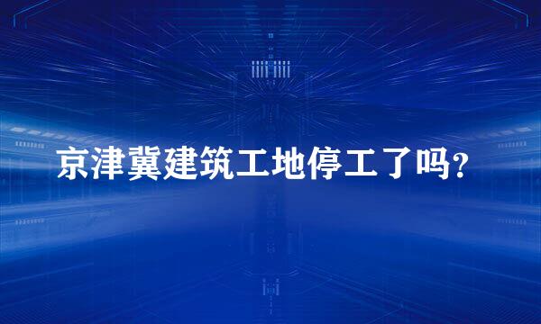 京津冀建筑工地停工了吗？