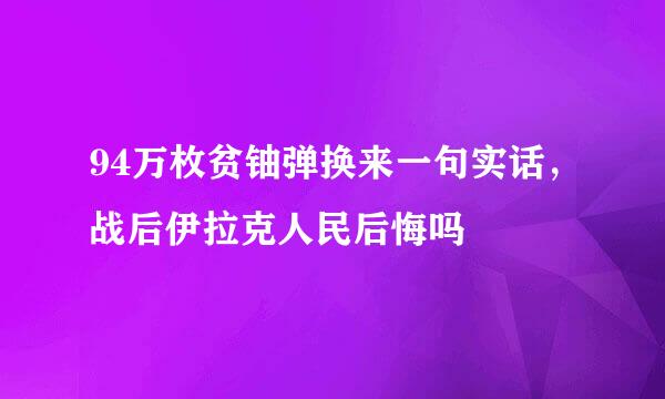 94万枚贫铀弹换来一句实话，战后伊拉克人民后悔吗