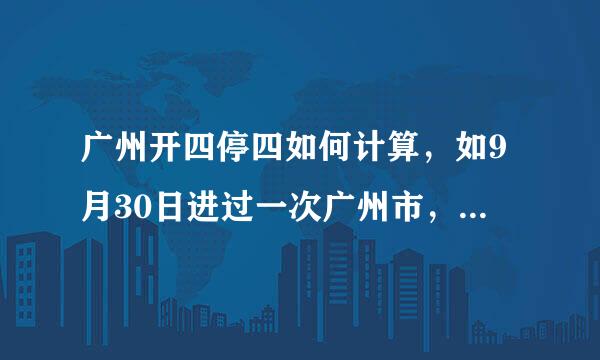 广州开四停四如何计算，如9月30日进过一次广州市，十一7天不限行，从哪天起限行四天，哪天可以再进广州？