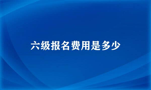 六级报名费用是多少