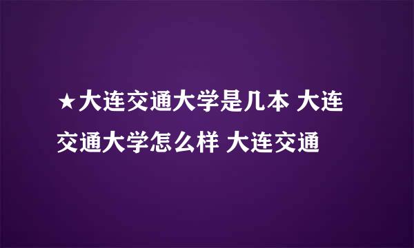 ★大连交通大学是几本 大连交通大学怎么样 大连交通