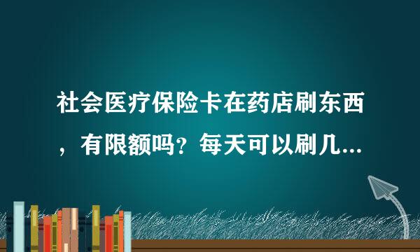 社会医疗保险卡在药店刷东西，有限额吗？每天可以刷几次？每次最多可以刷多少钱？