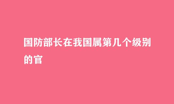 国防部长在我国属第几个级别的官