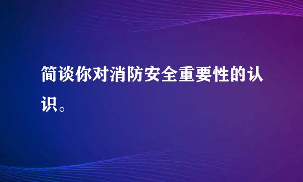 简谈你对消防安全重要性的认识。