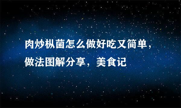 肉炒枞菌怎么做好吃又简单，做法图解分享，美食记