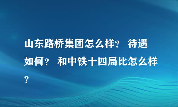 山东路桥集团怎么样？ 待遇如何？ 和中铁十四局比怎么样？