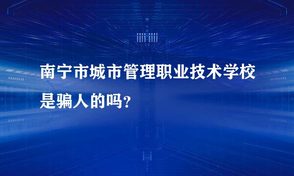 南宁市城市管理职业技术学校是骗人的吗？