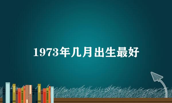 1973年几月出生最好