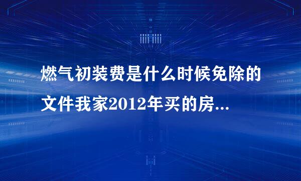 燃气初装费是什么时候免除的文件我家2012年买的房子让交燃气初装费合理吗