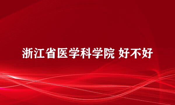 浙江省医学科学院 好不好