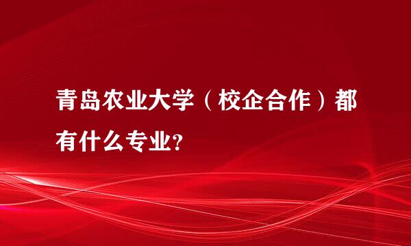 青岛农业大学（校企合作）都有什么专业？