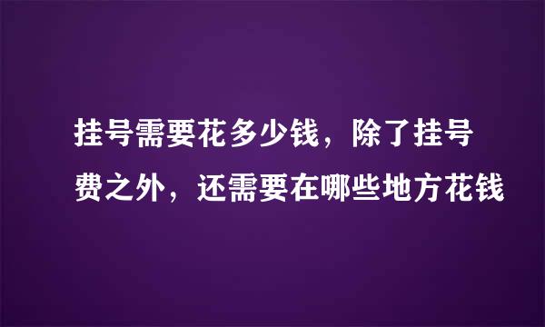 挂号需要花多少钱，除了挂号费之外，还需要在哪些地方花钱