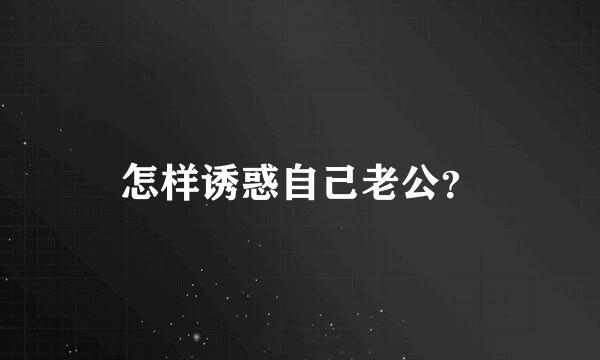 怎样诱惑自己老公？