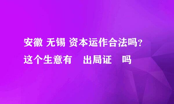 安徽 无锡 资本运作合法吗？这个生意有◤出局证◥吗